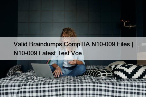 Valid Braindumps CompTIA N10-009 Files | N10-009 Latest ...